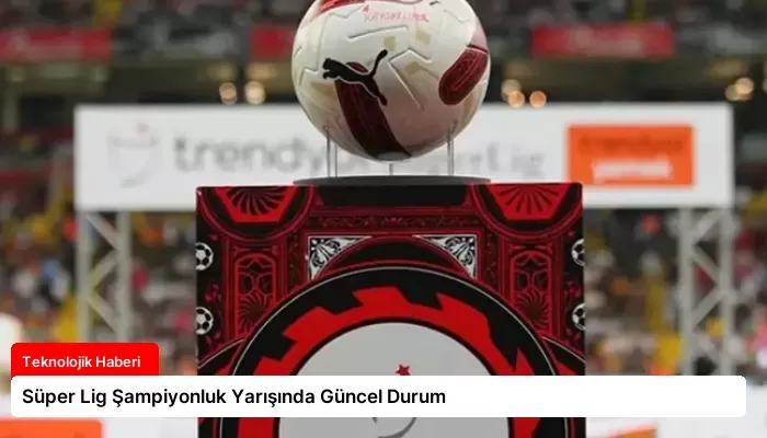 Süper Lig Şampiyonluk Yarışında Güncel Durum
