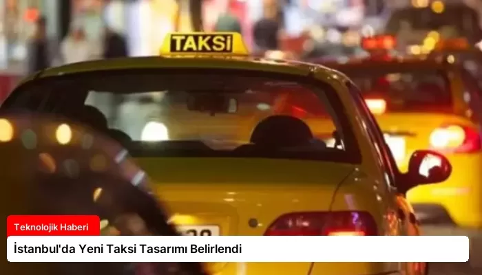 İstanbul’da Yeni Taksi Tasarımı Belirlendi
