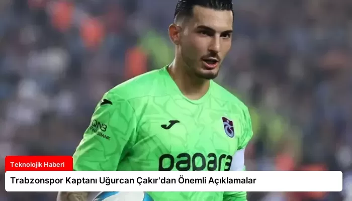 Trabzonspor Kaptanı Uğurcan Çakır’dan Önemli Açıklamalar