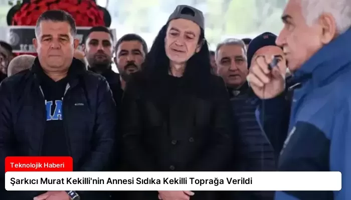 Şarkıcı Murat Kekilli’nin Annesi Sıdıka Kekilli Toprağa Verildi
