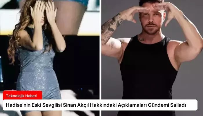 Hadise’nin Eski Sevgilisi Sinan Akçıl Hakkındaki Açıklamaları Gündemi Salladı