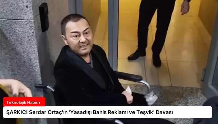 ŞARKICI Serdar Ortaç’ın ‘Yasadışı Bahis Reklamı ve Teşvik’ Davası