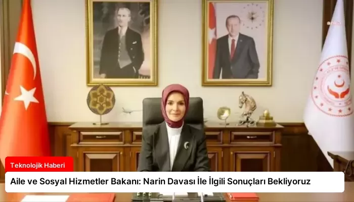 Aile ve Sosyal Hizmetler Bakanı: Narin Davası İle İlgili Sonuçları Bekliyoruz