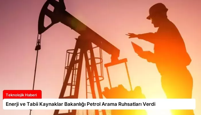 Enerji ve Tabii Kaynaklar Bakanlığı Petrol Arama Ruhsatları Verdi
