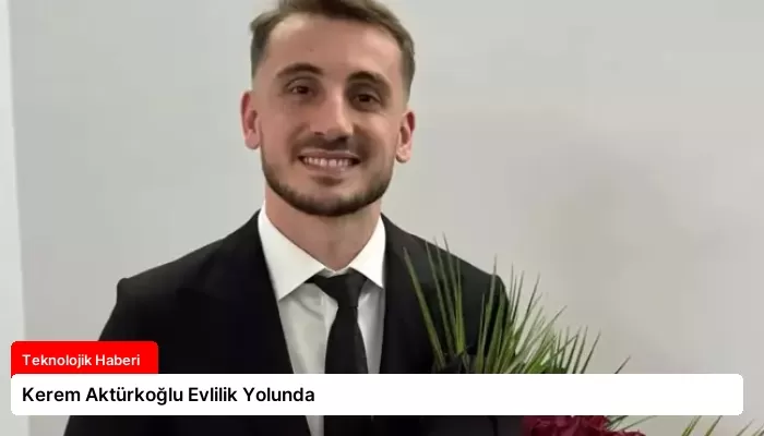Kerem Aktürkoğlu Evlilik Yolunda