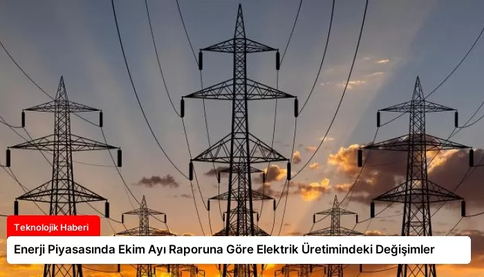 Enerji Piyasasında Ekim Ayı Raporuna Göre Elektrik Üretimindeki Değişimler