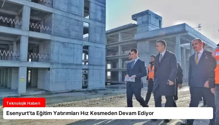 Esenyurt’ta Eğitim Yatırımları Hız Kesmeden Devam Ediyor