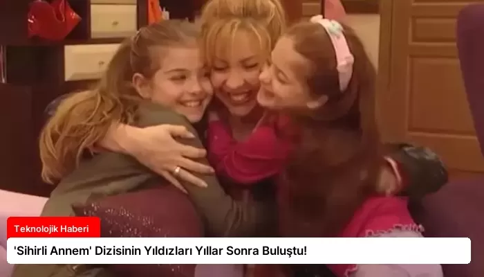 ‘Sihirli Annem’ Dizisinin Yıldızları Yıllar Sonra Buluştu!