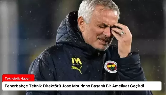 Fenerbahçe Teknik Direktörü Jose Mourinho Başarılı Bir Ameliyat Geçirdi