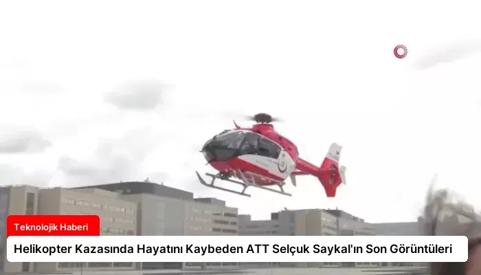 Helikopter Kazasında Hayatını Kaybeden ATT Selçuk Saykal’ın Son Görüntüleri
