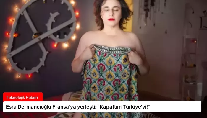 Esra Dermancıoğlu Fransa’ya yerleşti: “Kapattım Türkiye’yi!”