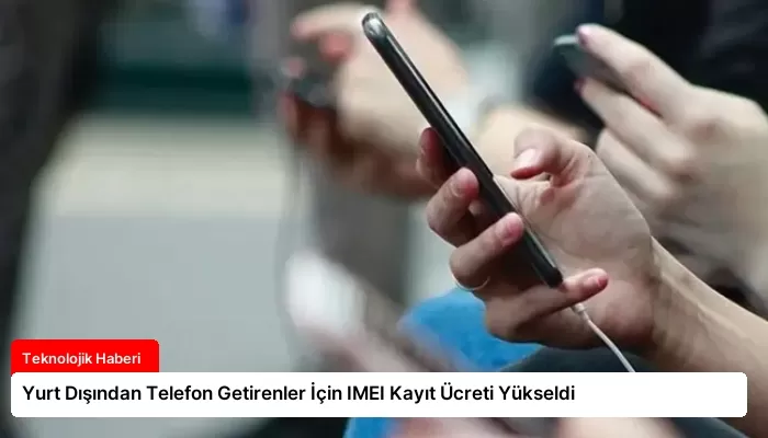 Yurt Dışından Telefon Getirenler İçin IMEI Kayıt Ücreti Yükseldi