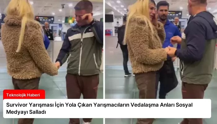 Survivor Yarışması İçin Yola Çıkan Yarışmacıların Vedalaşma Anları Sosyal Medyayı Salladı