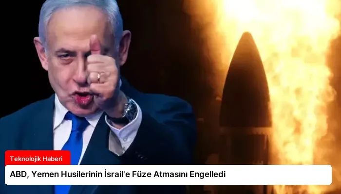 ABD, Yemen Husilerinin İsrail’e Füze Atmasını Engelledi
