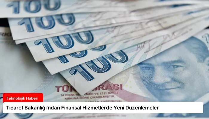 Ticaret Bakanlığı’ndan Finansal Hizmetlerde Yeni Düzenlemeler