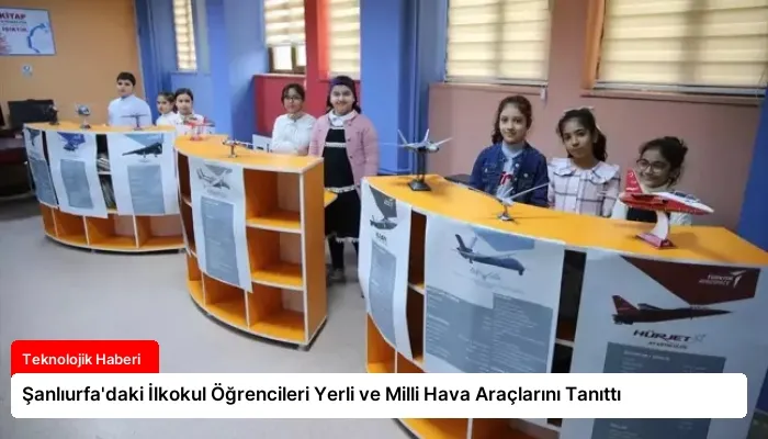 Şanlıurfa’daki İlkokul Öğrencileri Yerli ve Milli Hava Araçlarını Tanıttı