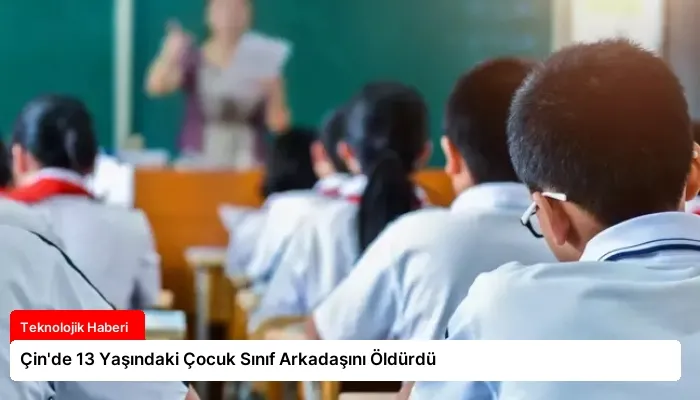 Çin’de 13 Yaşındaki Çocuk Sınıf Arkadaşını Öldürdü