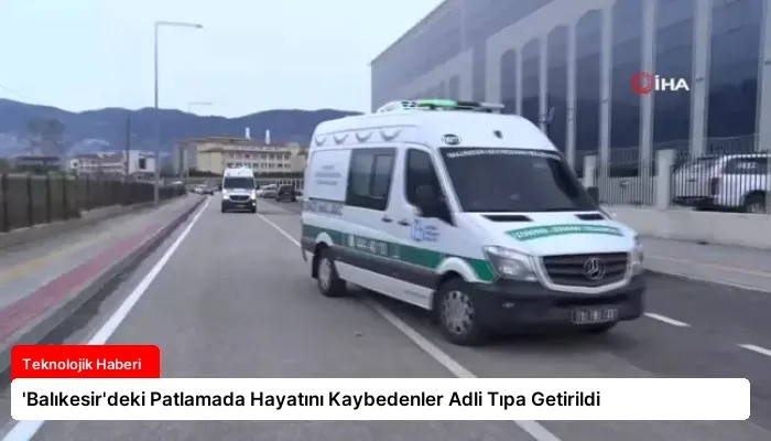 ‘Balıkesir’deki Patlamada Hayatını Kaybedenler Adli Tıpa Getirildi