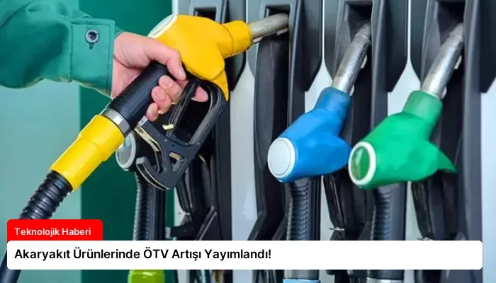 Akaryakıt Ürünlerinde ÖTV Artışı Yayımlandı!