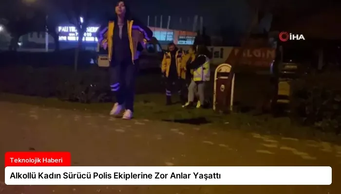 Alkollü Kadın Sürücü Polis Ekiplerine Zor Anlar Yaşattı
