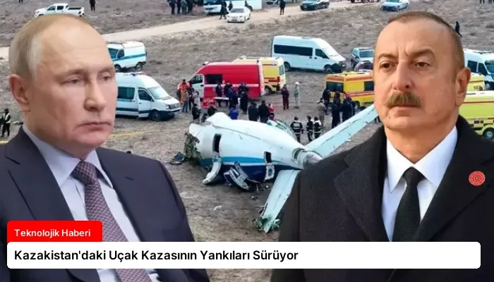 Kazakistan’daki Uçak Kazasının Yankıları Sürüyor