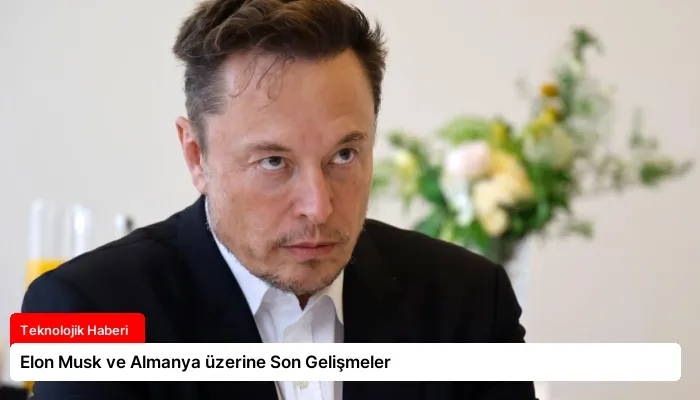 Elon Musk ve Almanya üzerine Son Gelişmeler