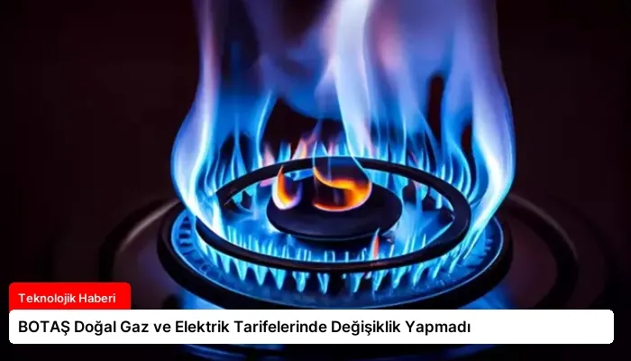 BOTAŞ Doğal Gaz ve Elektrik Tarifelerinde Değişiklik Yapmadı