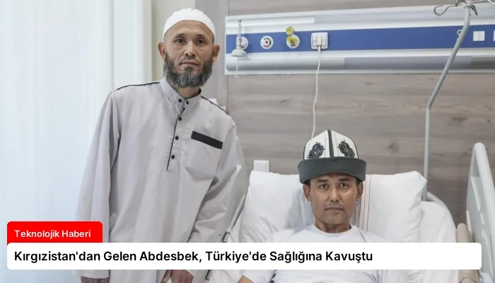 Kırgızistan’dan Gelen Abdesbek, Türkiye’de Sağlığına Kavuştu