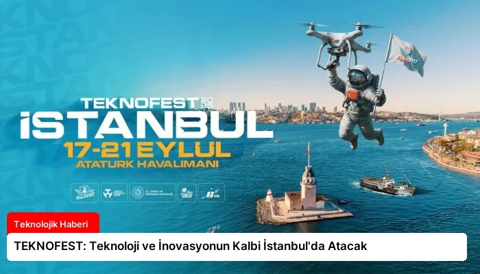 TEKNOFEST: Teknoloji ve İnovasyonun Kalbi İstanbul’da Atacak