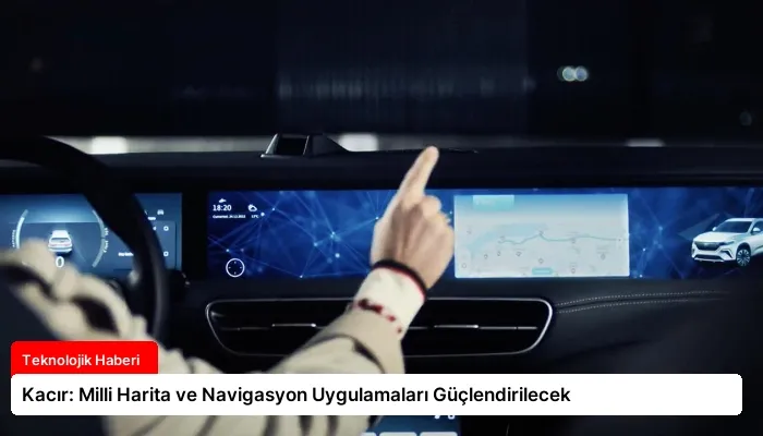 Kacır: Milli Harita ve Navigasyon Uygulamaları Güçlendirilecek