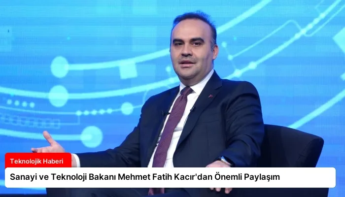 Sanayi ve Teknoloji Bakanı Mehmet Fatih Kacır’dan Önemli Paylaşım