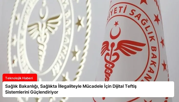 Sağlık Bakanlığı, Sağlıkta İllegaliteyle Mücadele İçin Dijital Teftiş Sistemlerini Güçlendiriyor