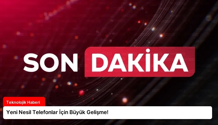 Yeni Nesil Telefonlar İçin Büyük Gelişme!