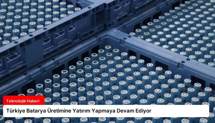 Türkiye Batarya Üretimine Yatırım Yapmaya Devam Ediyor