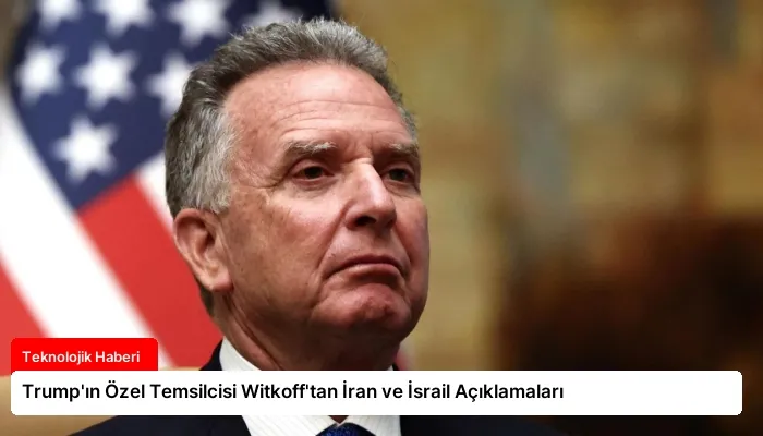 Trump’ın Özel Temsilcisi Witkoff’tan İran ve İsrail Açıklamaları