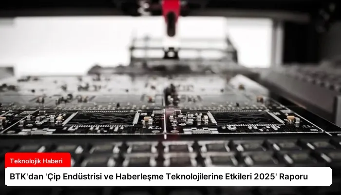 BTK’dan ‘Çip Endüstrisi ve Haberleşme Teknolojilerine Etkileri 2025’ Raporu