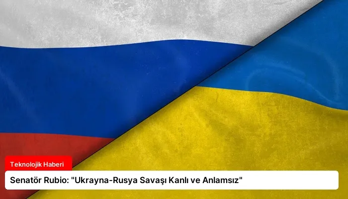 Senatör Rubio: “Ukrayna-Rusya Savaşı Kanlı ve Anlamsız”
