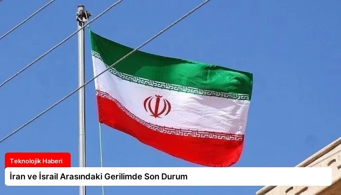 İran ve İsrail Arasındaki Gerilimde Son Durum