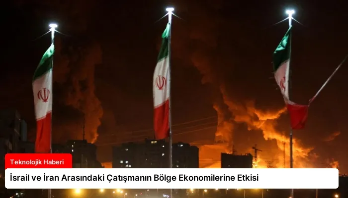 İsrail ve İran Arasındaki Çatışmanın Bölge Ekonomilerine Etkisi