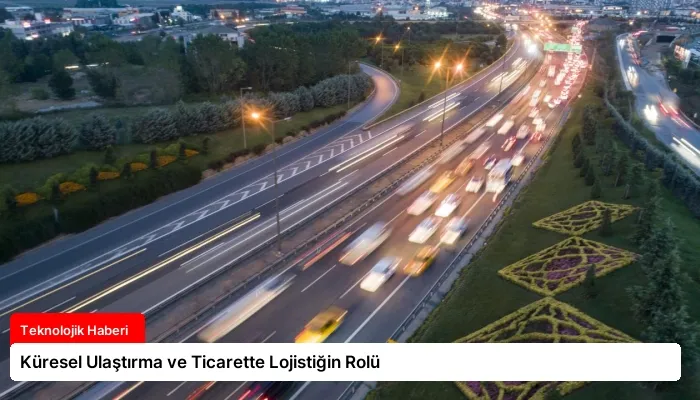 Küresel Ulaştırma ve Ticarette Lojistiğin Rolü