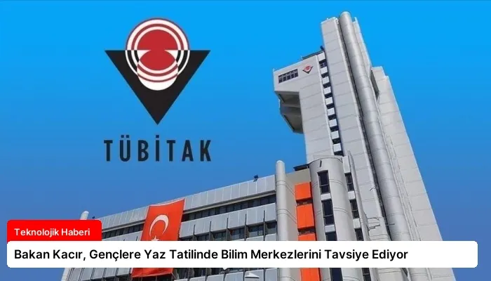 Bakan Kacır, Gençlere Yaz Tatilinde Bilim Merkezlerini Tavsiye Ediyor