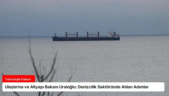 Ulaştırma ve Altyapı Bakanı Uraloğlu: Denizcilik Sektöründe Atılan Adımlar