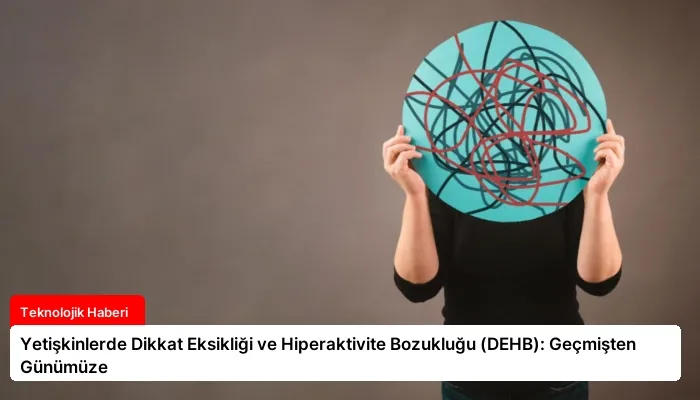 Yetişkinlerde Dikkat Eksikliği ve Hiperaktivite Bozukluğu (DEHB): Geçmişten Günümüze