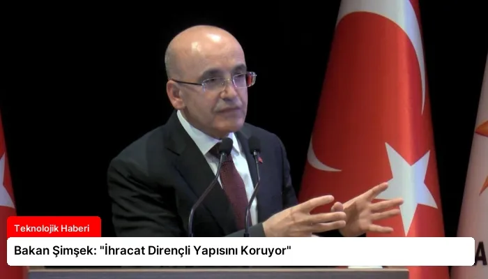 Bakan Şimşek: “İhracat Dirençli Yapısını Koruyor”