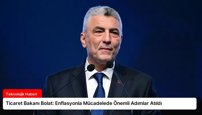 Ticaret Bakanı Bolat: Enflasyonla Mücadelede Önemli Adımlar Atıldı