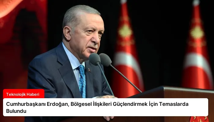 Cumhurbaşkanı Erdoğan, Bölgesel İlişkileri Güçlendirmek İçin Temaslarda Bulundu
