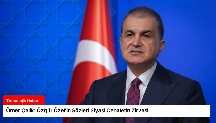 Ömer Çelik: Özgür Özel’in Sözleri Siyasi Cehaletin Zirvesi