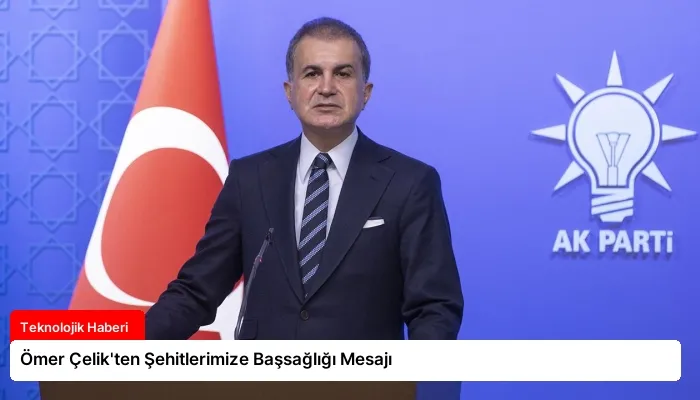 Ömer Çelik’ten Şehitlerimize Başsağlığı Mesajı