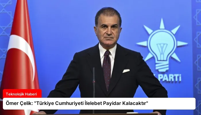Ömer Çelik: “Türkiye Cumhuriyeti İlelebet Payidar Kalacaktır”