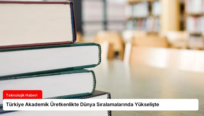 Türkiye Akademik Üretkenlikte Dünya Sıralamalarında Yükselişte